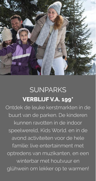 SUNPARKS VERBLIJF V.A. 199* Ontdek de leuke kerstmarkten in de buurt van de parken. De kinderen kunnen ravotten in de indoor speelwereld, Kids World. en in de avond activiteiten voor de hele familie: live entertainment met optredens van muzikanten, en een winterbar met houtvuur en glühwein om lekker op te warmen!